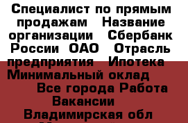 Специалист по прямым продажам › Название организации ­ Сбербанк России, ОАО › Отрасль предприятия ­ Ипотека › Минимальный оклад ­ 15 000 - Все города Работа » Вакансии   . Владимирская обл.,Муромский р-н